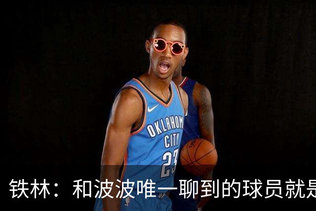 铁林：和波波唯一聊到的球员就是哈珀 他一开口就是夸这个新秀